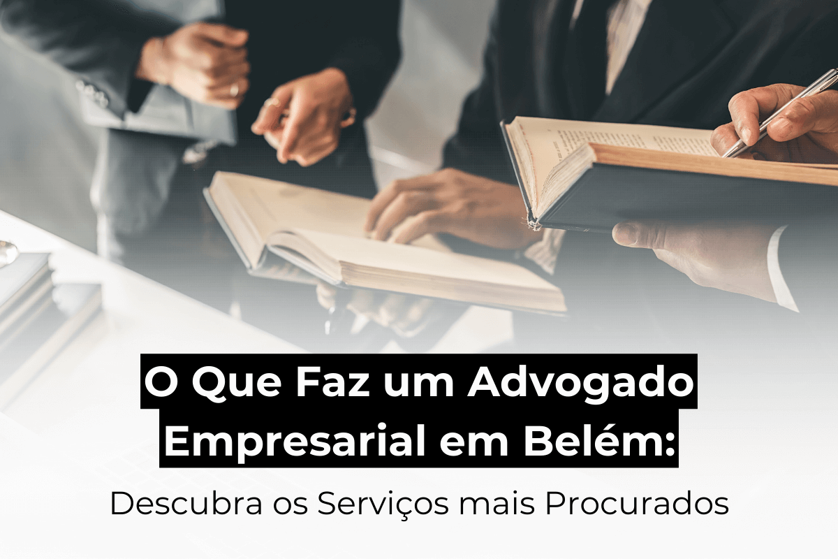 O Que Faz um Advogado Empresarial em Belém: Descubra os Serviços mais Procurados