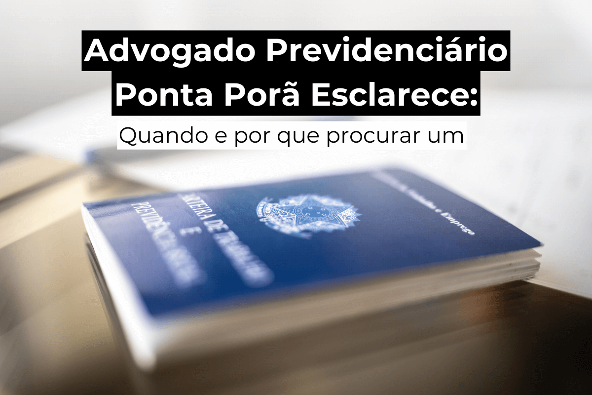 Advogado Previdenciário Ponta Porã Esclarece: Quando e Por Que Procurar Um