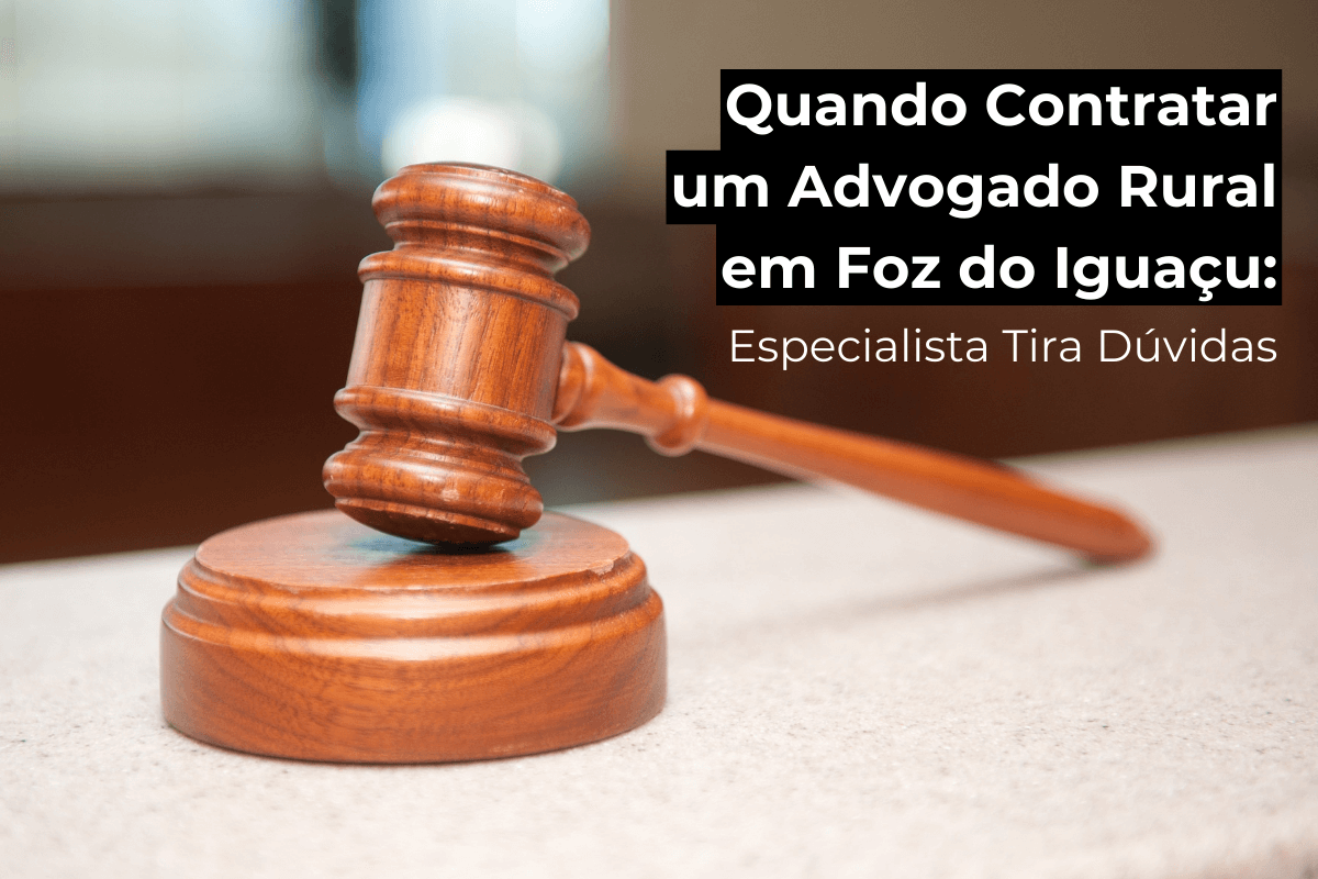 Quando Contratar um Advogado Rural em Foz do Iguaçu: Especialista Tira Dúvidas