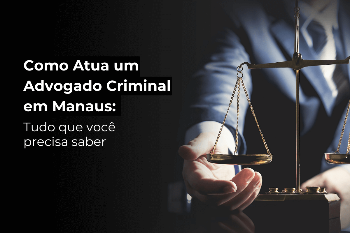 Como Atua um Advogado Criminal em Manaus: Tudo que Você Precisa Saber