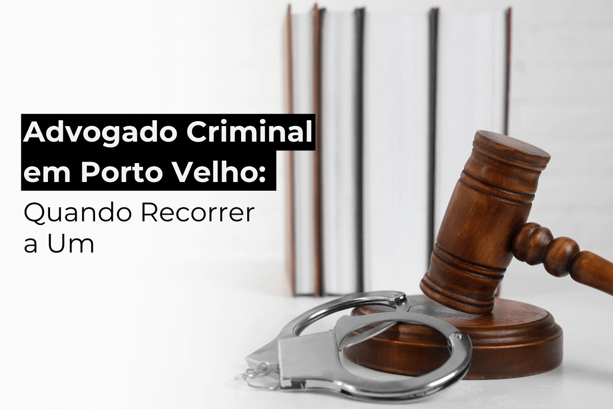 Advogado Criminal em Porto Velho: Quando Recorrer a Um